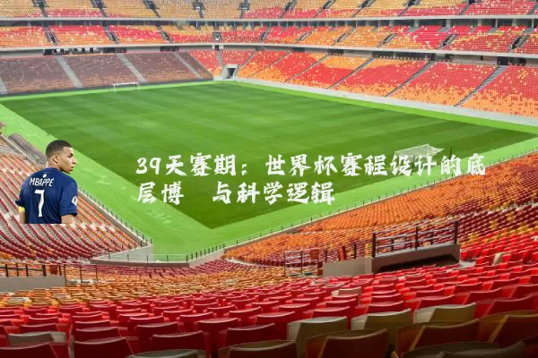 39天赛期：世界杯赛程设计的底层博弈与科学逻辑