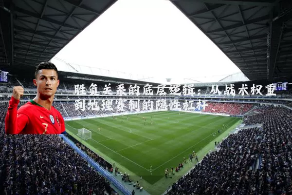 胜负关系的底层逻辑：从战术权重到地理赛制的隐性杠杆