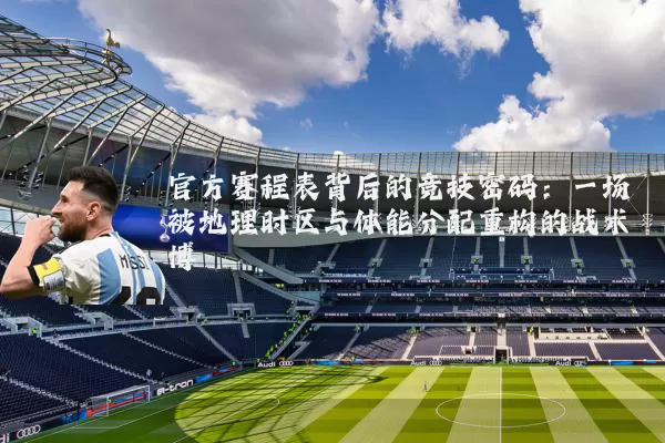 官方赛程表背后的竞技密码：一场被地理时区与体能分配重构的战术博弈