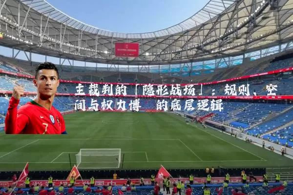 主裁判的「隐形战场」：规则、空间与权力博弈的底层逻辑
