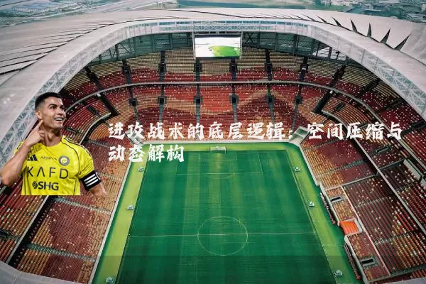 进攻战术的底层逻辑：空间压缩与动态解构