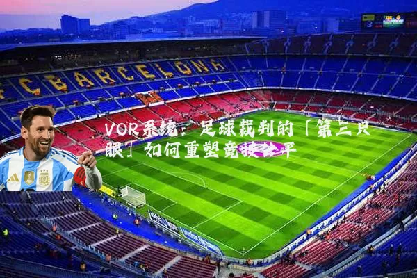 VOR系统：足球裁判的「第三只眼」如何重塑竞技公平