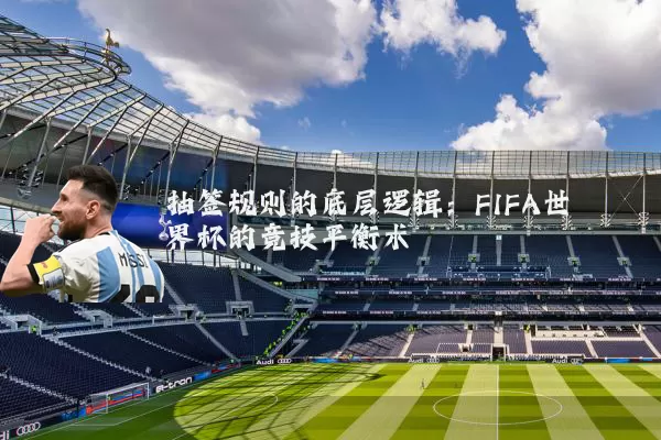 抽签规则的底层逻辑：FIFA世界杯的竞技平衡术