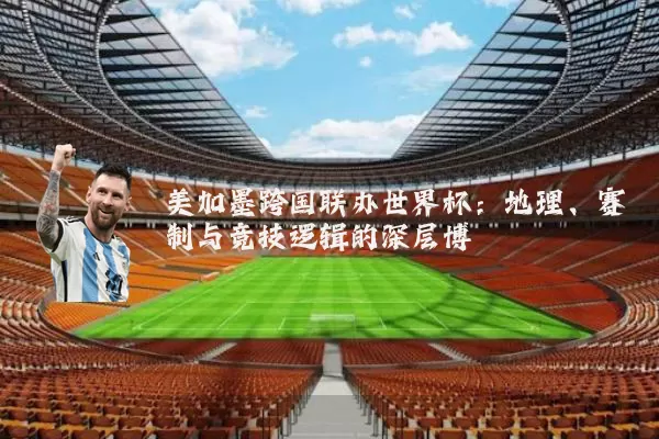 美加墨跨国联办世界杯：地理、赛制与竞技逻辑的深层博弈
