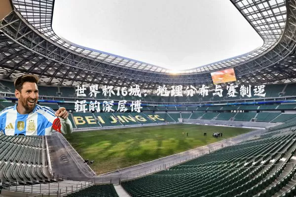 世界杯16城：地理分布与赛制逻辑的深层博弈
