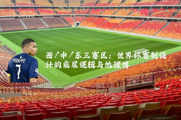 西/中/东三赛区：世界杯赛制设计的底层逻辑与地理博弈