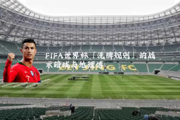 FIFA世界杯「洗牌规则」的战术暗线与地理博弈