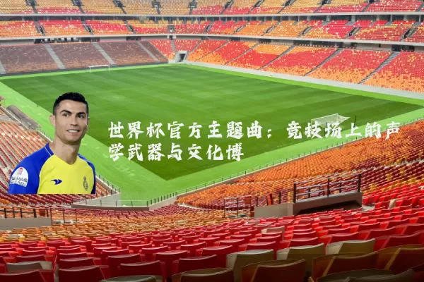 世界杯官方主题曲:竞技场上的声学武器与文化博弈