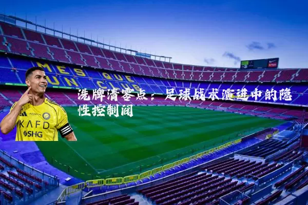 洗牌清零点：足球战术演进中的隐性控制阀
