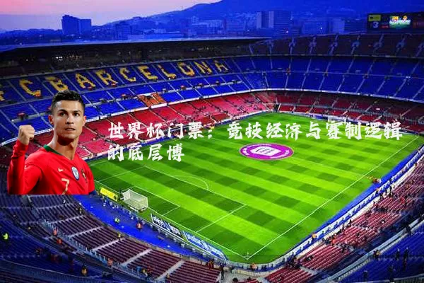 世界杯门票:竞技经济与赛制逻辑的底层博弈