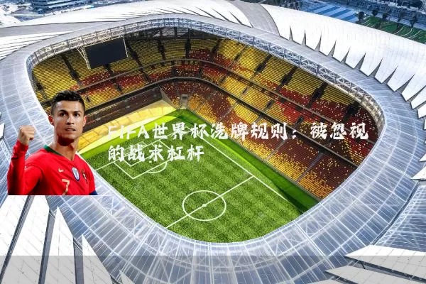 FIFA世界杯洗牌规则：被忽视的战术杠杆